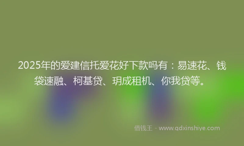 2025年的爱建信托爱花好下款吗有：易速花、钱袋速融、柯基贷、玥成租机、你我贷等。