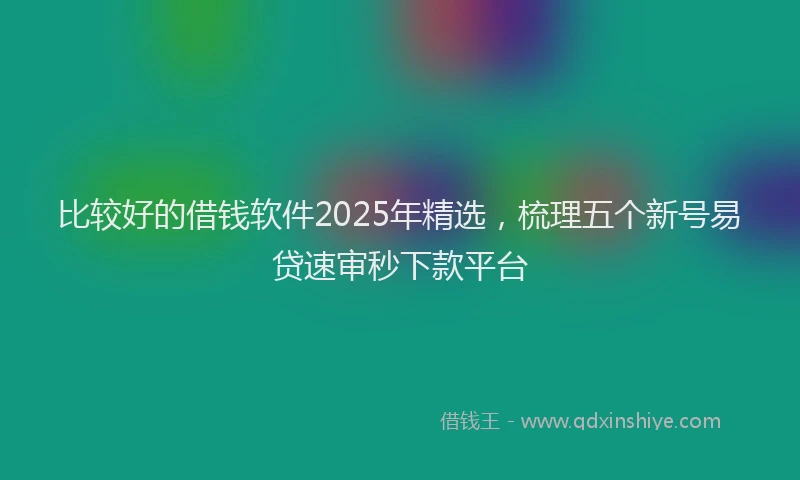 比较好的借钱软件2025年精选，梳理五个新号易贷速审秒下款平台