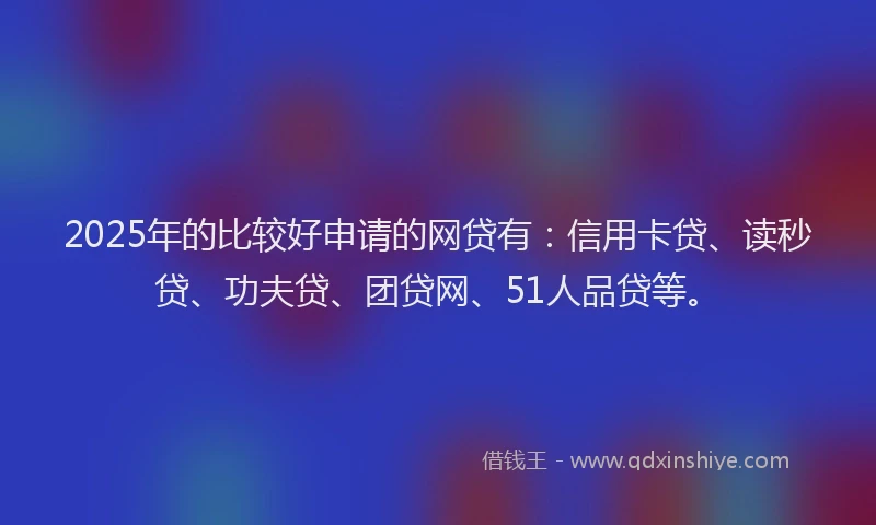 2025年的比较好申请的网贷有：信用卡贷、读秒贷、功夫贷、团贷网、51人品贷等。