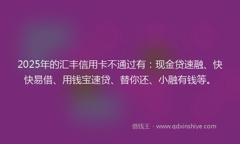 2025年的汇丰信用卡不通过有：现金贷速融、快快易借、用钱宝速贷、替你还、小融有钱等。