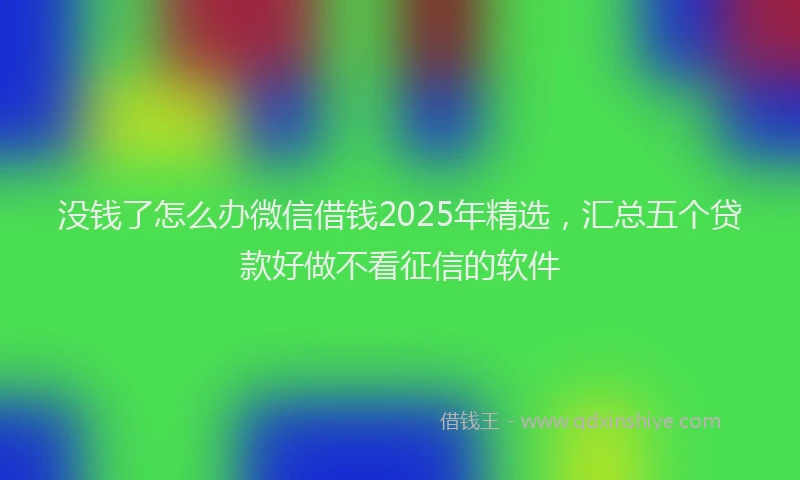 没钱了怎么办微信借钱2025年精选，汇总五个贷款好做不看征信的软件