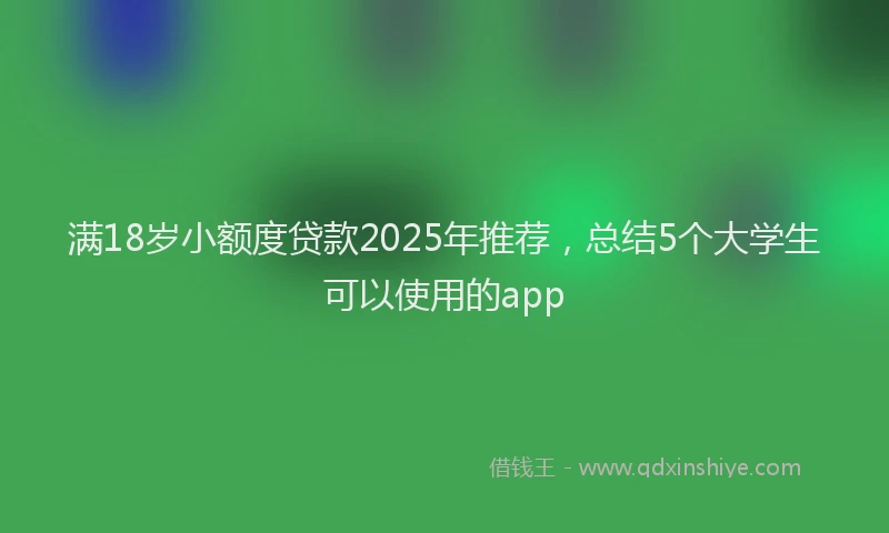 满18岁小额度贷款2025年推荐，总结5个大学生可以使用的app