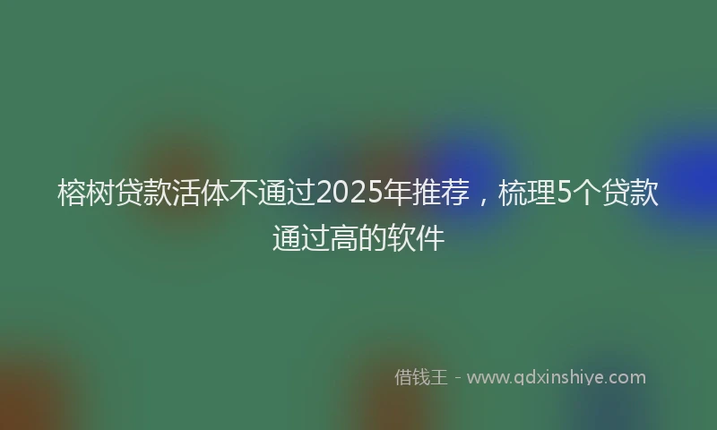 榕树贷款活体不通过2025年推荐，梳理5个贷款通过高的软件