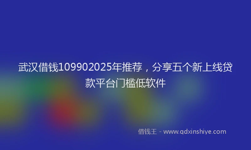 武汉借钱109902025年推荐，分享五个新上线贷款平台门槛低软件