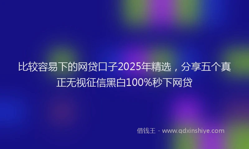比较容易下的网贷口子2025年精选，分享五个真正无视征信黑白100%秒下网贷