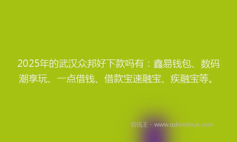 2025年的武汉众邦好下款吗有：鑫易钱包、数码潮享玩、一点借钱、借款宝速融宝、疾融宝等。