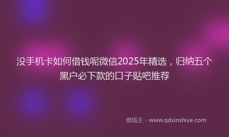 没手机卡如何借钱呢微信2025年精选，归纳五个黑户必下款的口子贴吧推荐