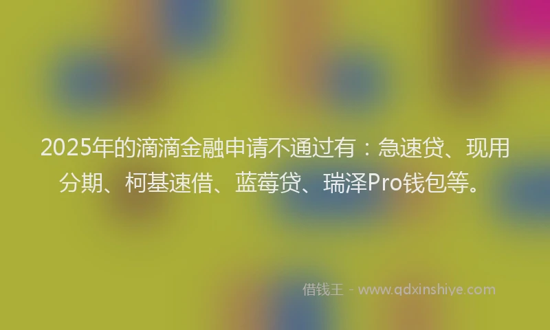 2025年的滴滴金融申请不通过有：急速贷、现用分期、柯基速借、蓝莓贷、瑞泽Pro钱包等。