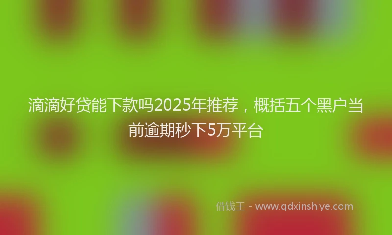 滴滴好贷能下款吗2025年推荐，概括五个黑户当前逾期秒下5万平台