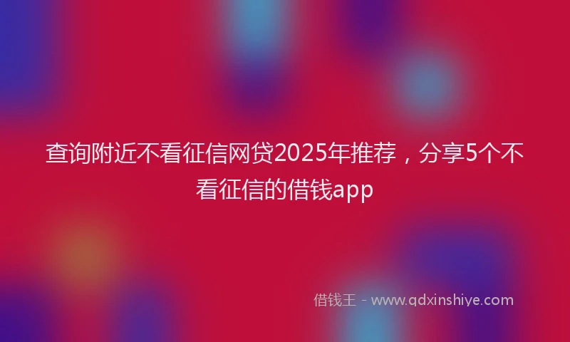 查询附近不看征信网贷2025年推荐，分享5个不看征信的借钱app