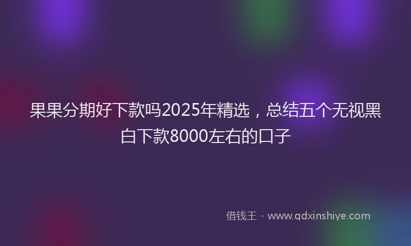 果果分期好下款吗2025年精选，总结五个无视黑白下款8000左右的口子