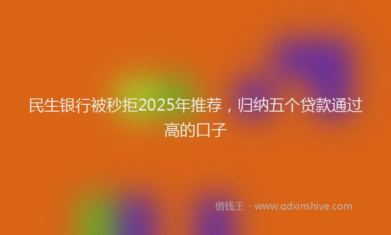 民生银行被秒拒2025年推荐，归纳五个贷款通过高的口子