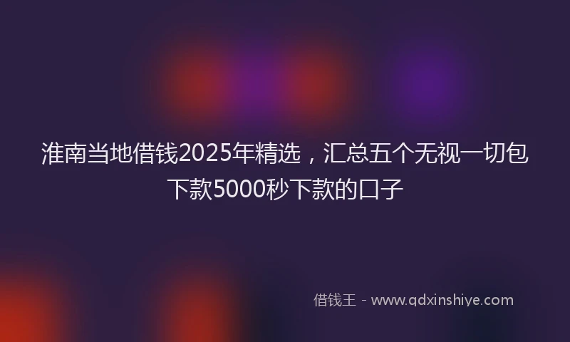 淮南当地借钱2025年精选，汇总五个无视一切包下款5000秒下款的口子