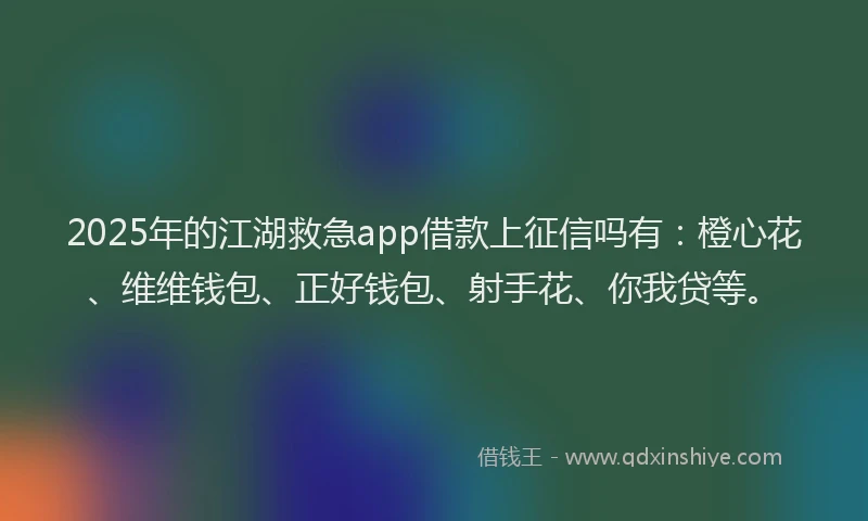 2025年的江湖救急app借款上征信吗有：橙心花、维维钱包、正好钱包、射手花、你我贷等。