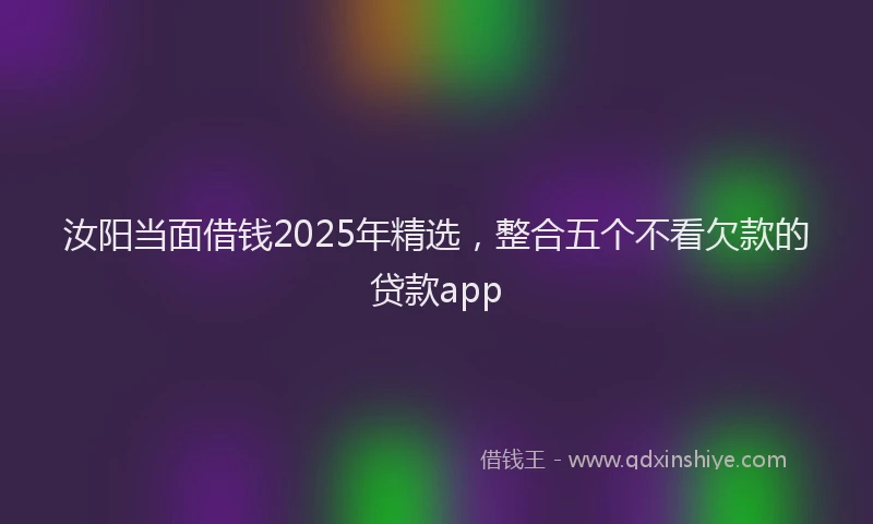 汝阳当面借钱2025年精选，整合五个不看欠款的贷款app