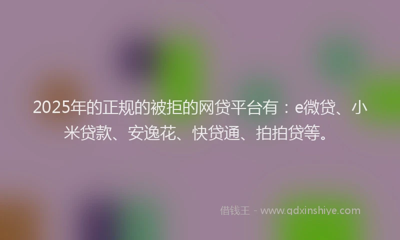 2025年的正规的被拒的网贷平台有：e微贷、小米贷款、安逸花、快贷通、拍拍贷等。