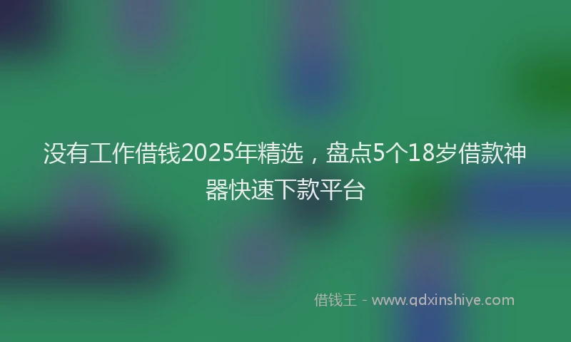 没有工作借钱2025年精选，盘点5个18岁借款神器快速下款平台