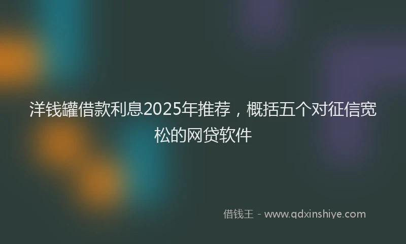 洋钱罐借款利息2025年推荐，概括五个对征信宽松的网贷软件