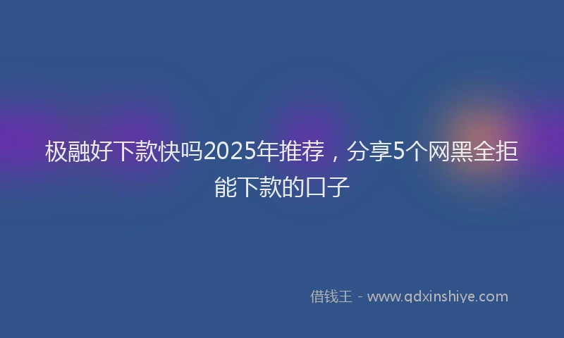 极融好下款快吗2025年推荐，分享5个网黑全拒能下款的口子
