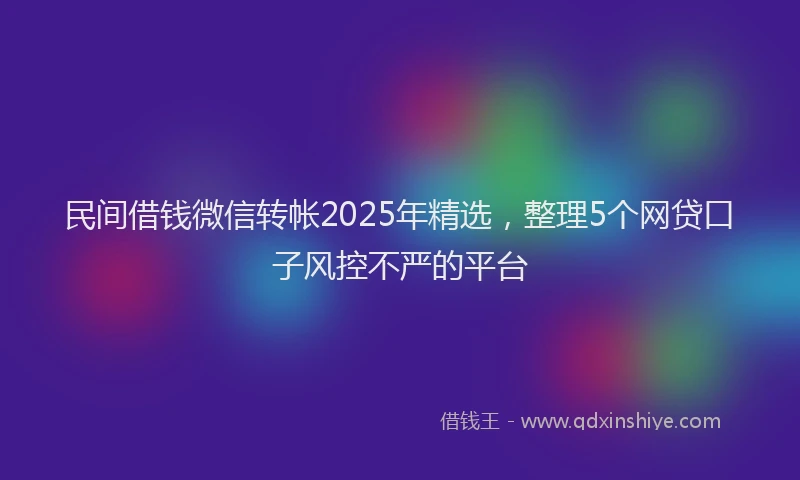 民间借钱微信转帐2025年精选，整理5个网贷口子风控不严的平台