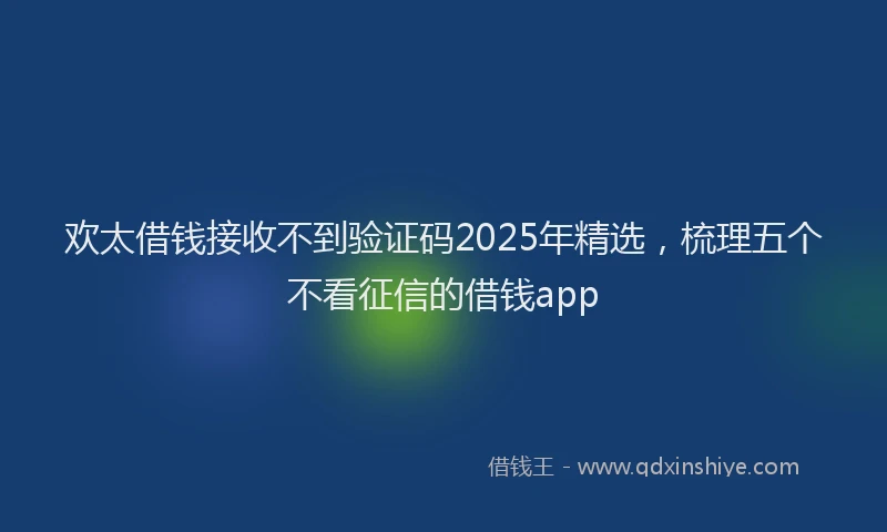 欢太借钱接收不到验证码2025年精选，梳理五个不看征信的借钱app