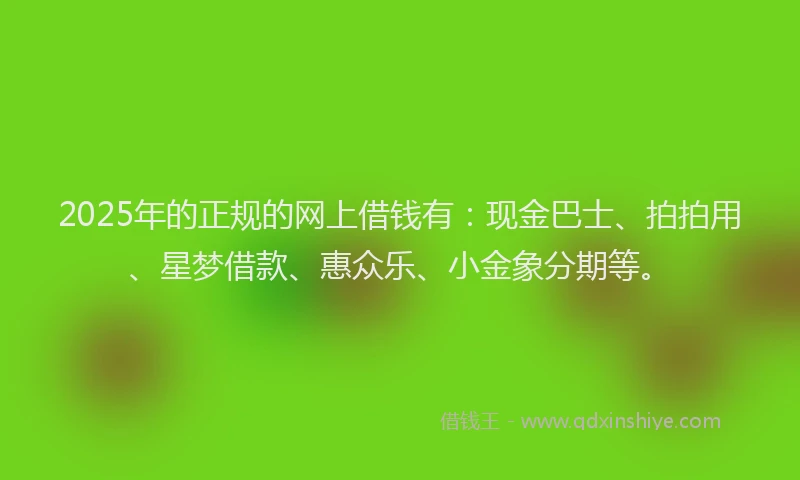 2025年的正规的网上借钱有：现金巴士、拍拍用、星梦借款、惠众乐、小金象分期等。