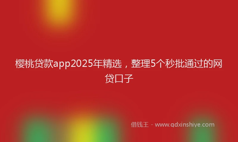樱桃贷款app2025年精选，整理5个秒批通过的网贷口子
