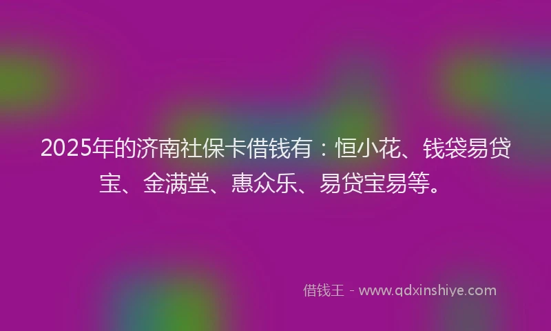 2025年的济南社保卡借钱有：恒小花、钱袋易贷宝、金满堂、惠众乐、易贷宝易等。