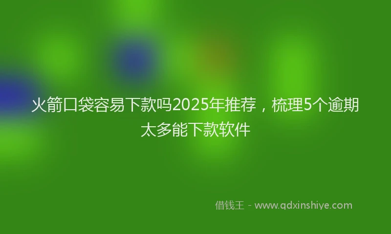 火箭口袋容易下款吗2025年推荐，梳理5个逾期太多能下款软件