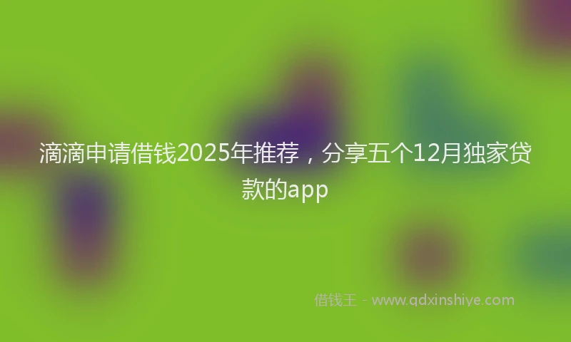 滴滴申请借钱2025年推荐，分享五个12月独家贷款的app