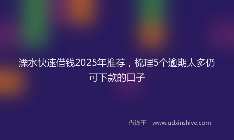 溧水快速借钱2025年推荐，梳理5个逾期太多仍可下款的口子
