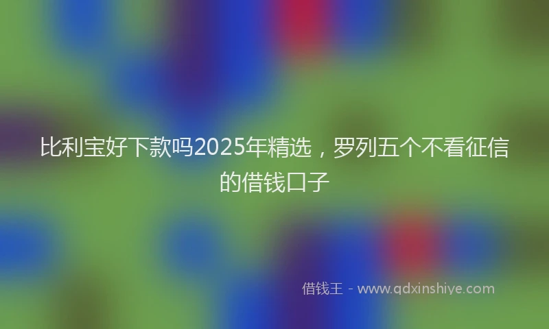 比利宝好下款吗2025年精选，罗列五个不看征信的借钱口子
