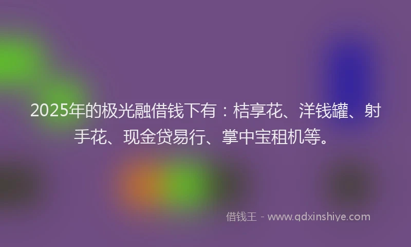 2025年的极光融借钱下有：桔享花、洋钱罐、射手花、现金贷易行、掌中宝租机等。