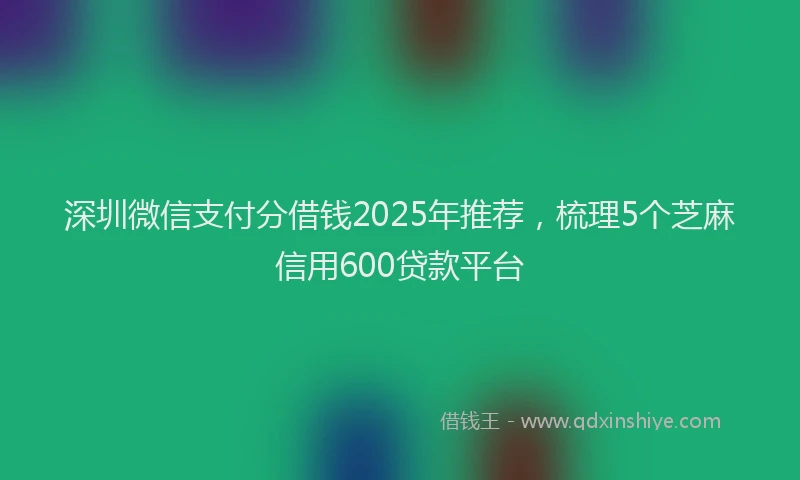 深圳微信支付分借钱2025年推荐，梳理5个芝麻信用600贷款平台