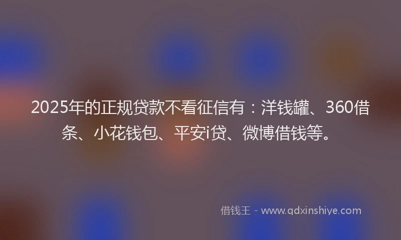 2025年的正规贷款不看征信有：洋钱罐、360借条、小花钱包、平安i贷、微博借钱等。