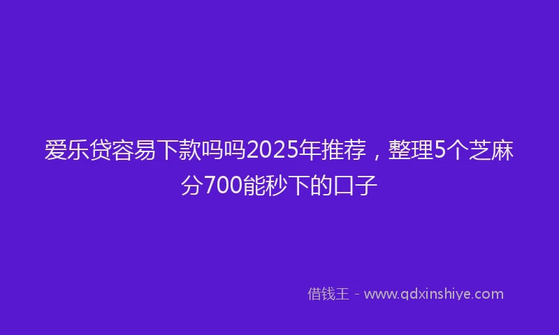 爱乐贷容易下款吗吗2025年推荐，整理5个芝麻分700能秒下的口子