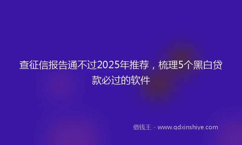 查征信报告通不过2025年推荐，梳理5个黑白贷款必过的软件