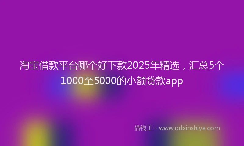 淘宝借款平台哪个好下款2025年精选，汇总5个1000至5000的小额贷款app