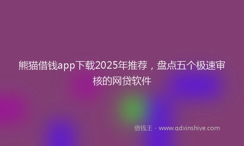 熊猫借钱app下载2025年推荐，盘点五个极速审核的网贷软件