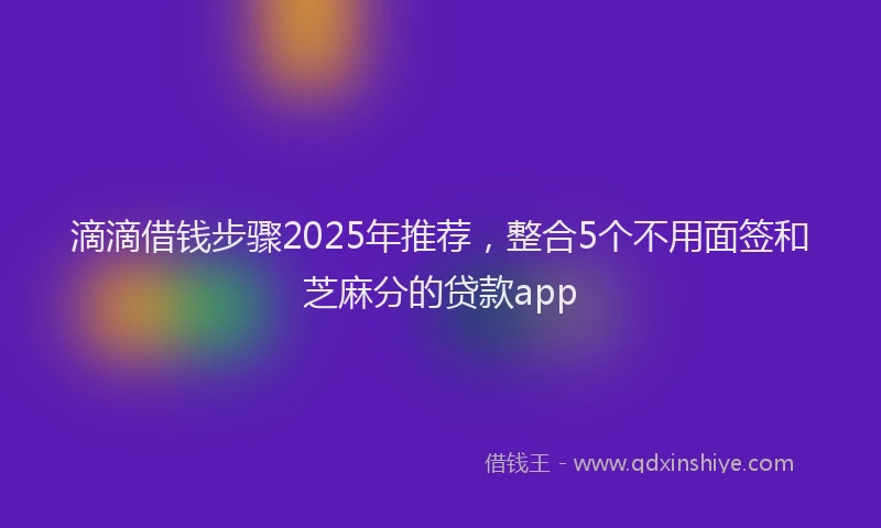 滴滴借钱步骤2025年推荐，整合5个不用面签和芝麻分的贷款app
