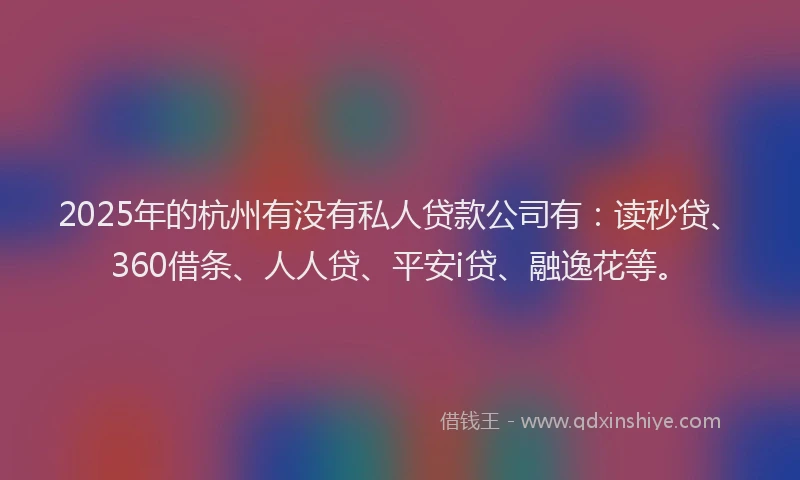 2025年的杭州有没有私人贷款公司有：读秒贷、360借条、人人贷、平安i贷、融逸花等。
