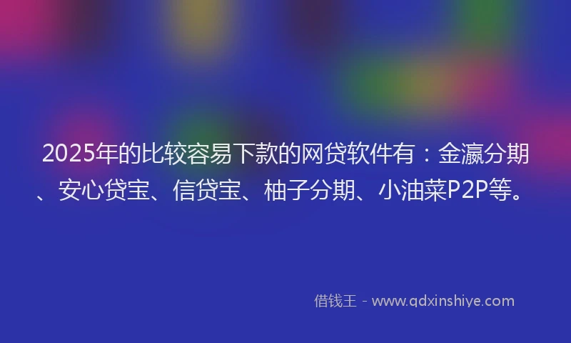 2025年的比较容易下款的网贷软件有：金瀛分期、安心贷宝、信贷宝、柚子分期、小油菜P2P等。