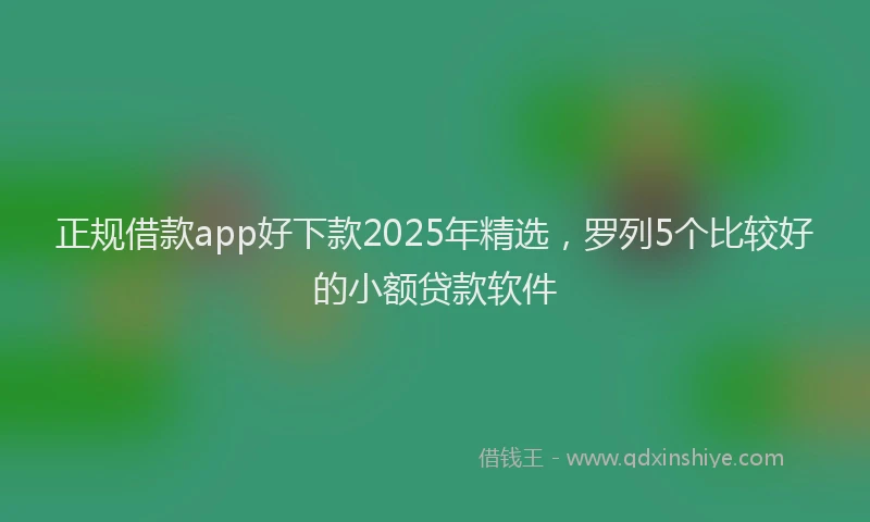 正规借款app好下款2025年精选，罗列5个比较好的小额贷款软件
