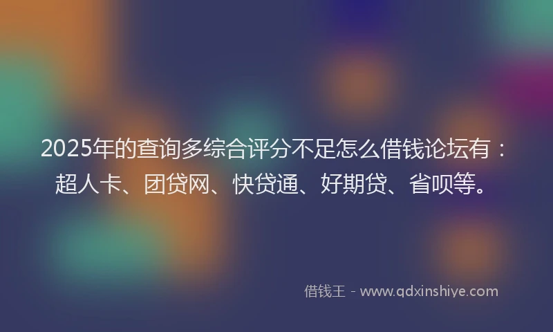 2025年的查询多综合评分不足怎么借钱论坛有：超人卡、团贷网、快贷通、好期贷、省呗等。