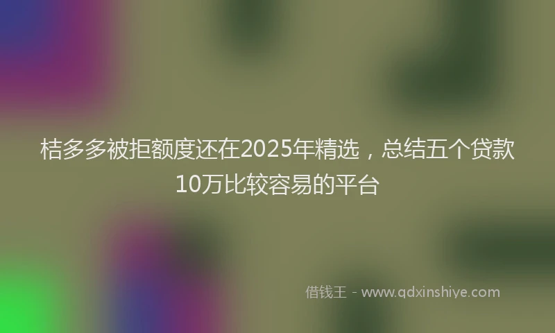 桔多多被拒额度还在2025年精选，总结五个贷款10万比较容易的平台