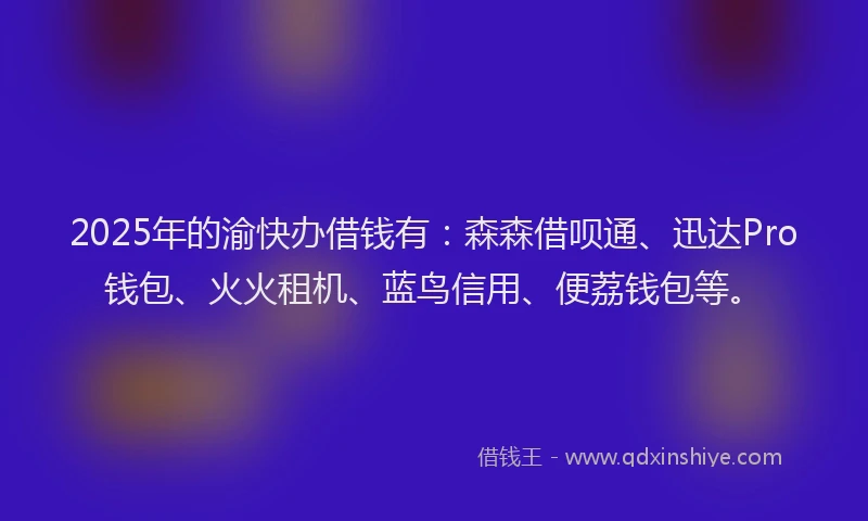 2025年的渝快办借钱有：森森借呗通、迅达Pro钱包、火火租机、蓝鸟信用、便荔钱包等。