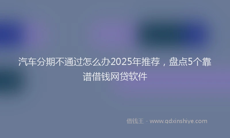 汽车分期不通过怎么办2025年推荐，盘点5个靠谱借钱网贷软件