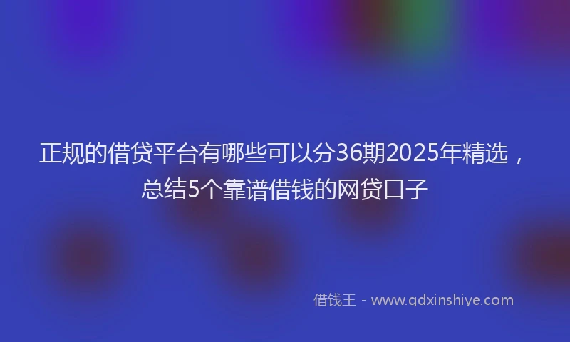 正规的借贷平台有哪些可以分36期2025年精选，总结5个靠谱借钱的网贷口子