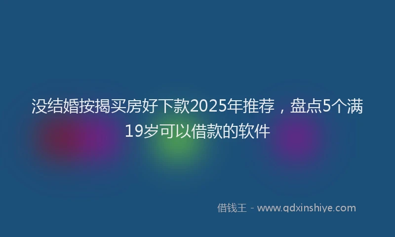 没结婚按揭买房好下款2025年推荐，盘点5个满19岁可以借款的软件