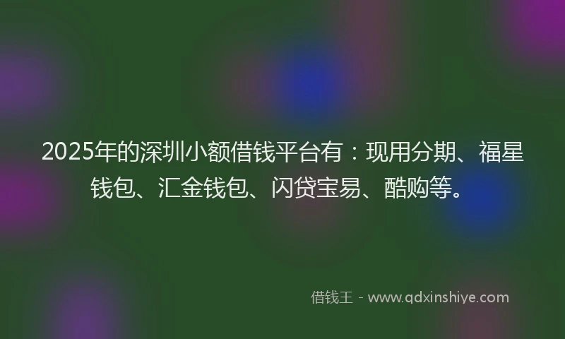 2025年的深圳小额借钱平台有：现用分期、福星钱包、汇金钱包、闪贷宝易、酷购等。